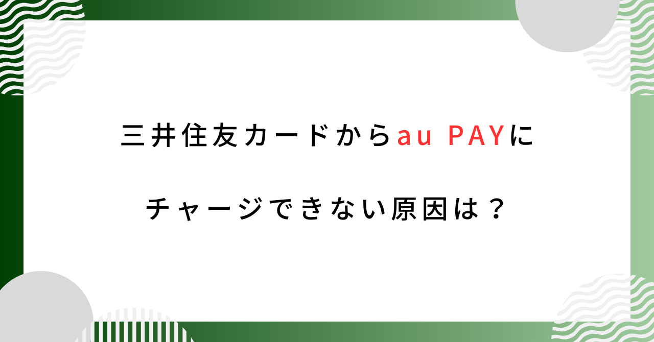 三井住友カードからau PAYにチャージできない時の7つの原因とは？